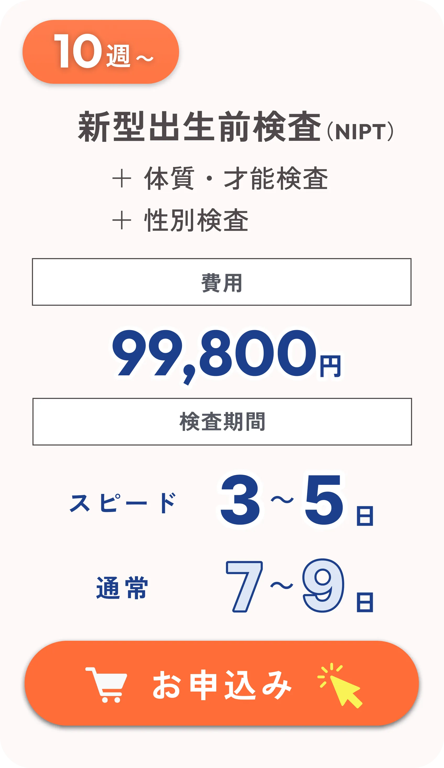 10週から受けられる新型出生前検査（NIPT）。才能・体質検査と性別検査を含み、費用は99,800円。検査期間はスピードで3〜5日、通常で7〜9日。